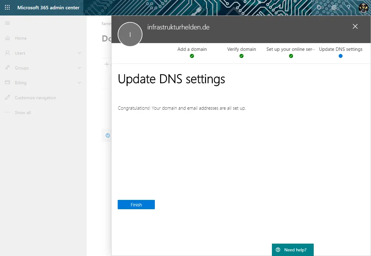 Microsoft 365 admin center 
+cme 
Groups 
Customize revigaticn 
infrastrukturhelden.de 
Add a domain 
Verify domain 
Set up your online ser••• 
Need help? 
Update DNS settings 
Update DNS settings 
Congratulations! Your domain and email addresses are all set up. 
Finish 