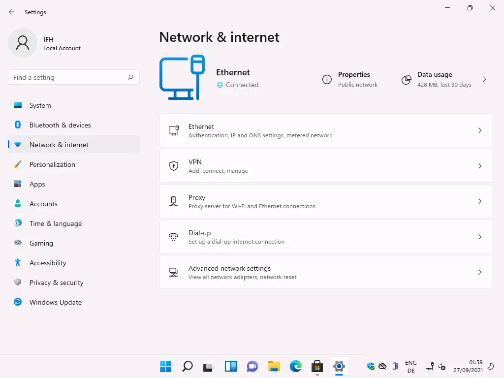 Settings 
Local Account 
F-ind a setting 
System 
Bluetooth & devices 
Network & internet 
Personalization 
Apps 
Accounts 
Time & language 
Gaming 
Accessibility 
Privacy & security 
Windows Update 
Network & internet 
Ethernet 
@ Connected 
Ethernet 
o 
Properties 
Public network 
Authentication, IP and DNS settings, metered network 
VPN 
Add, connect, manage 
Proxy 
Proxy server for Wi-Fi and Ethernet connections 
Dial-up 
Set up a dial-up internet connection 
Advanced neb,work settings 
View all network adapters, network reset 
ENG 
Data usage 
428 MB, last 30 days 
59 
27/09/2021 
