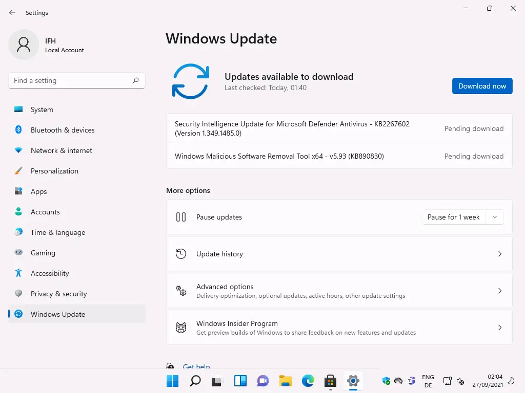 Settings 
Local Account 
F-ind a setting 
System 
Bluetooth & devices 
Network & internet 
Personalization 
Apps 
Accounts 
Time & language 
Gaming 
Accessibility 
Privacy & security 
Windows Update 
Windows Update 
Updates available to download 
Last checked: Today, 01:40 
Security Intelligence Update for Microsoft Defender Antivirus - K82267602 
(Version 1.349.1485.0) 
Windows Malicious Software Removal Tool x64 - vS.93 (KB890830) 
More options 
Pause updates 
Update history 
Advanced options 
Delivery optimization, optional updates, active hours, other update settings 
Windows Insider Program 
Get preview builds of Windows to share feedback on new features and updates 
Download now 
Pending download 
Pending download 
Pause for 1 week 
ENG 
02:04 
27/09/2021 