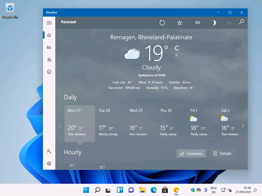 Weather 
Recycle Bin 
Forecast 
Daily 
Mon 27 
200 
Rain showers 
Hourly 
190 
C_) 
-E 
Remagen, Rhineland-Palatinate 
Cloudy 
Updated as of 01:46 
Wind A 25 km/h Visibility 65 km 
Feels Like 18 • 
Barometer 101400 mb 
Humidity 76 % Dew Point 14 
Tue 28 
170 
Mostly cloudy 
Wed 29 
160 50 
Rain showers 
Thu 30 
150 
Partly sunny 
Fri 1 
Partly sunny 
Summary 
ENG 
Sat 2 
160 80 
Rain shower 
Details 
27/09/2021 